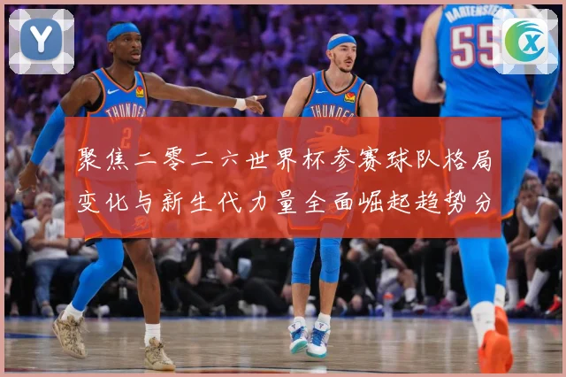 聚焦二零二六世界杯参赛球队格局变化与新生代力量全面崛起趋势分战术观察：最新赛事动态与深度分析