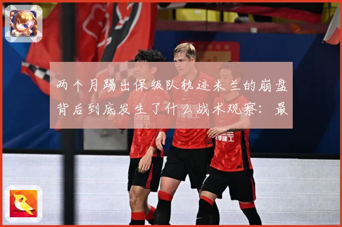 两个月踢出保级队轨迹米兰的崩盘背后到底发生了什么战术观察：最新赛事动态与深度分析