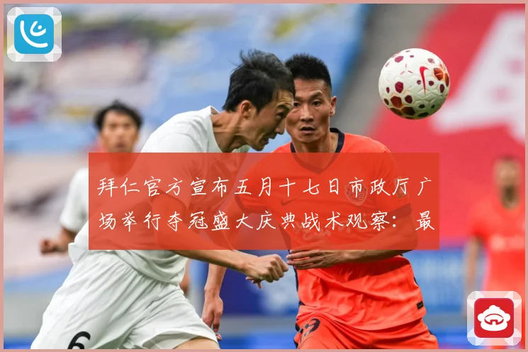 拜仁官方宣布五月十七日市政厅广场举行夺冠盛大庆典战术观察：最新赛事动态与深度分析