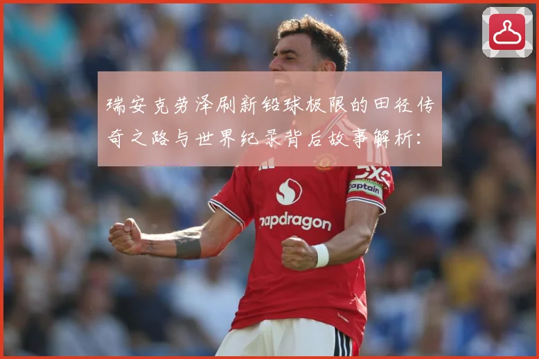 瑞安克劳泽刷新铅球极限的田径传奇之路与世界纪录背后故事解析：最新赛事动态与深度分析