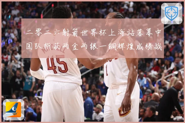 二零二六射箭世界杯上海站落幕中国队斩获两金两银一铜辉煌成绩战术观察：最新赛事动态与深度分析