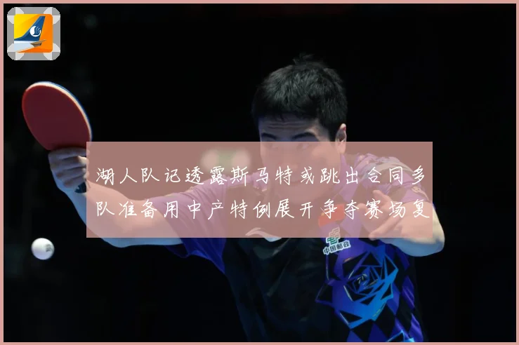 湖人队记透露斯马特或跳出合同多队准备用中产特例展开争夺赛场复盘：最新赛事动态与深度分析
