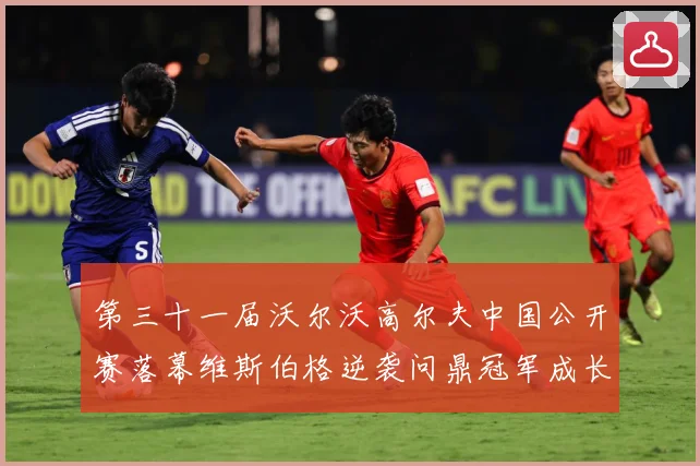 第三十一届沃尔沃高尔夫中国公开赛落幕维斯伯格逆袭问鼎冠军成长观察：最新赛事动态与深度分析