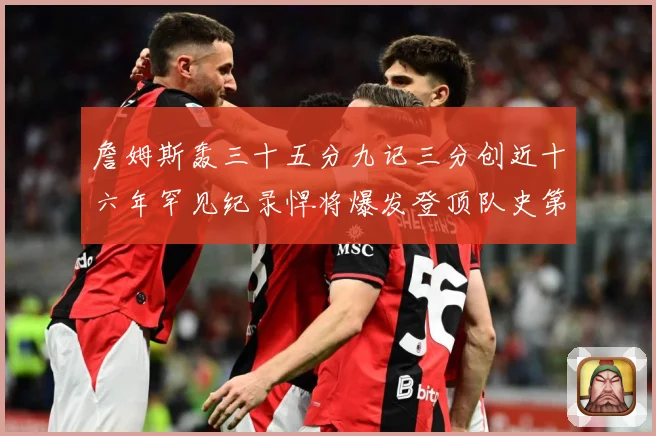 詹姆斯轰三十五分九记三分创近十六年罕见纪录悍将爆发登顶队史第赛场复盘：最新赛事动态与深度分析