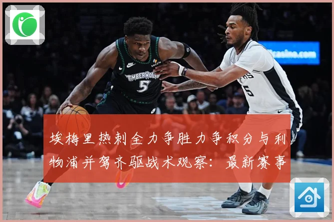 埃梅里热刺全力争胜力争积分与利物浦并驾齐驱战术观察：最新赛事动态与深度分析