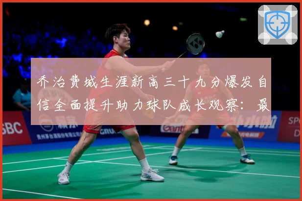 乔治费城生涯新高三十九分爆发自信全面提升助力球队成长观察：最新赛事动态与深度分析