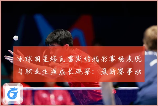 冰球明星塔瓦雷斯的精彩赛场表现与职业生涯成长观察：最新赛事动态与深度分析