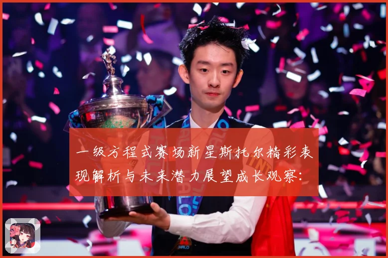 一级方程式赛场新星斯托尔精彩表现解析与未来潜力展望成长观察：最新赛事动态与深度分析