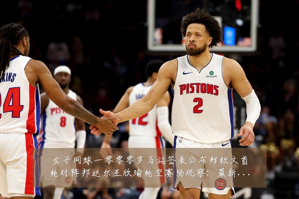 女子网球一零零零罗马站签表公布郑钦文首轮对阵邦达尔王欣瑜轮空赛场观察：最新赛事动态与深度分析