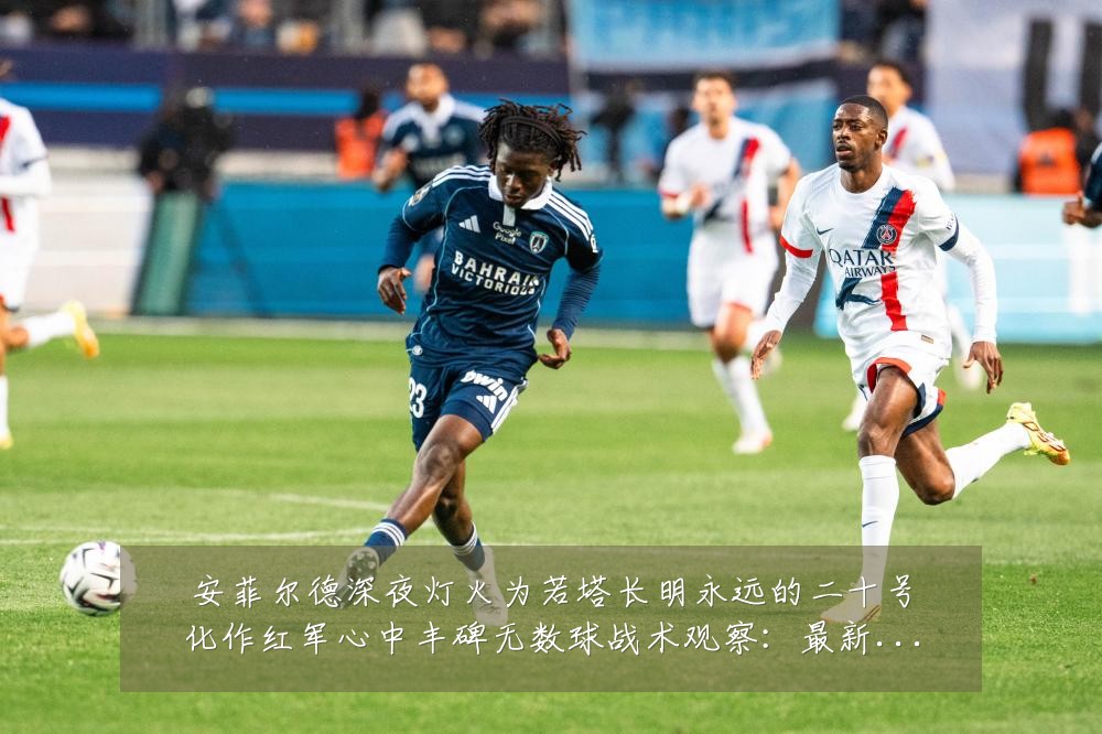 安菲尔德深夜灯火为若塔长明永远的二十号化作红军心中丰碑无数球战术观察:最新赛事动态与深度分析