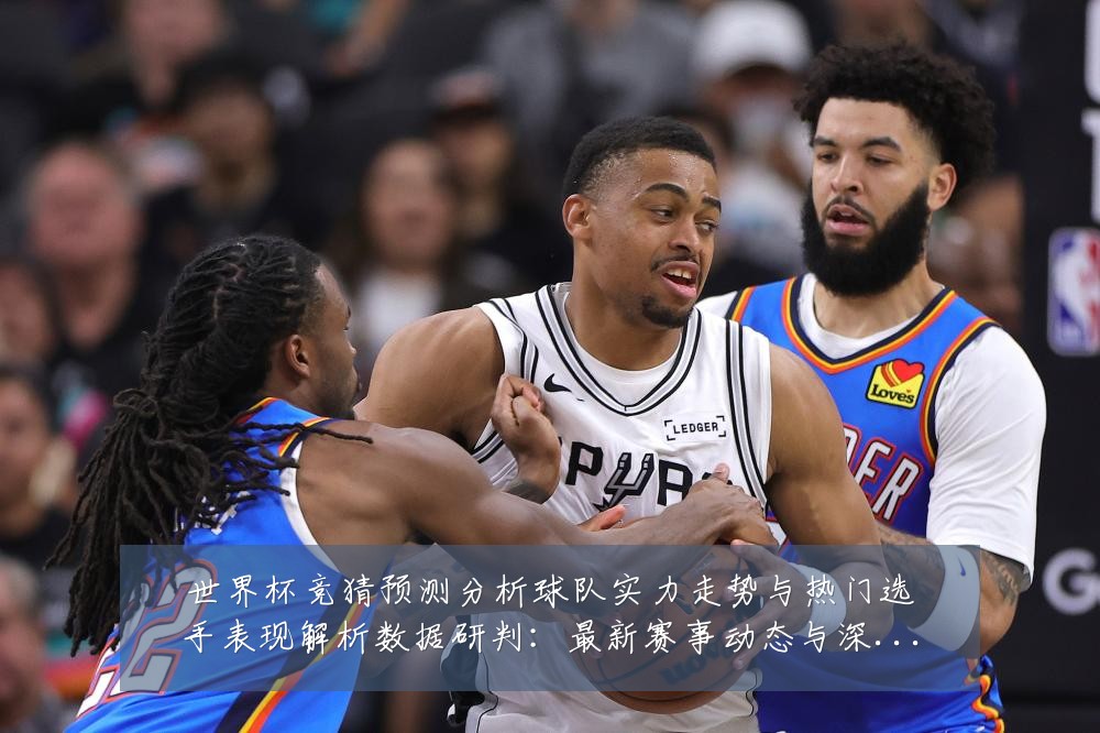 世界杯竞猜预测分析球队实力走势与热门选手表现解析数据研判:最新赛事动态与深度分析