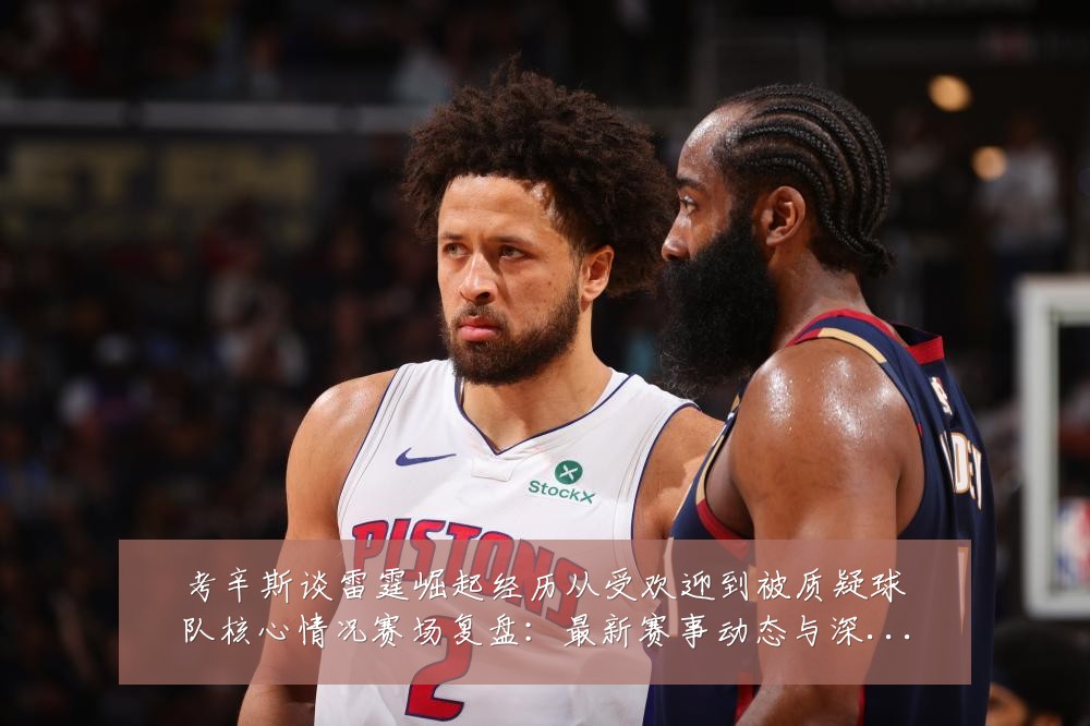 考辛斯谈雷霆崛起经历从受欢迎到被质疑球队核心情况赛场复盘:最新赛事动态与深度分析