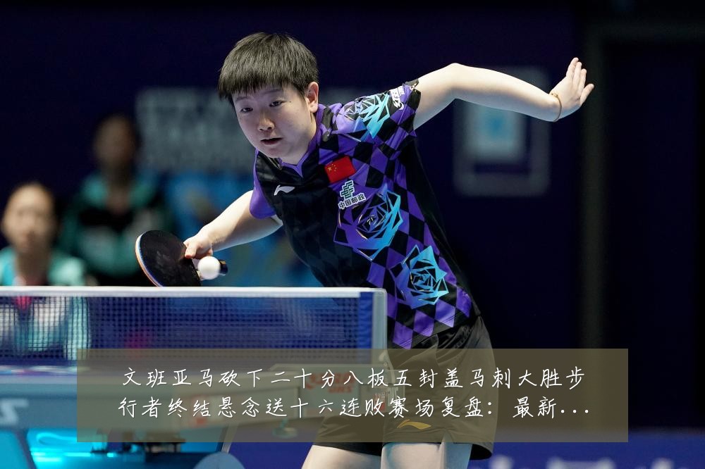 文班亚马砍下二十分八板五封盖马刺大胜步行者终结悬念送十六连败赛场复盘：最新赛事动态与深度分析