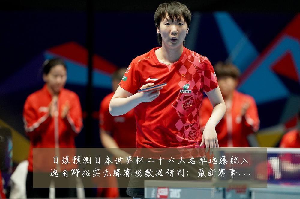 日媒预测日本世界杯二十六人名单远藤航入选南野拓实无缘赛场数据研判：最新赛事动态与深度分析