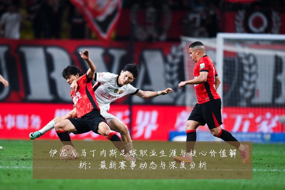 伊尼戈马丁内斯足球职业生涯与核心价值解析:最新赛事动态与深度分析